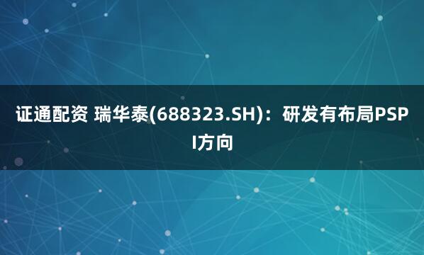 证通配资 瑞华泰(688323.SH)：研发有布局PSPI方向