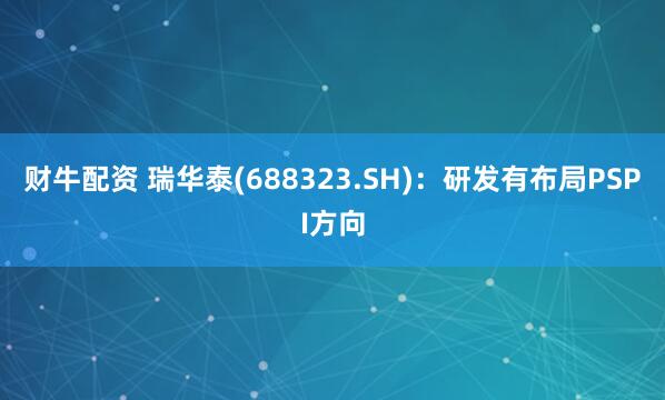 财牛配资 瑞华泰(688323.SH)：研发有布局PSPI方向