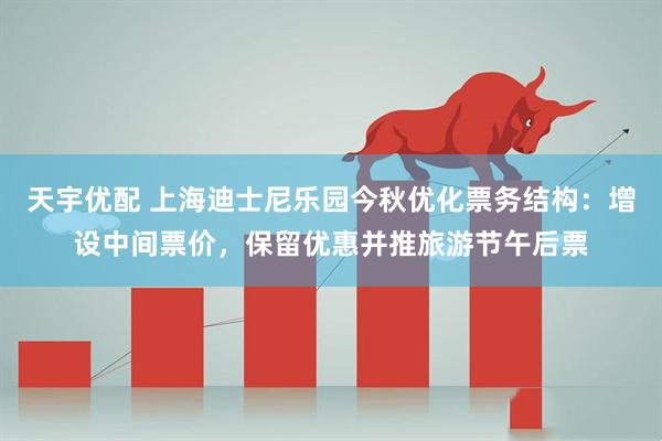 天宇优配 上海迪士尼乐园今秋优化票务结构：增设中间票价，保留优惠并推旅游节午后票