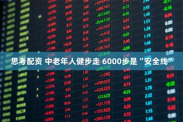 思考配资 中老年人健步走&#32;6000步是“安全线”