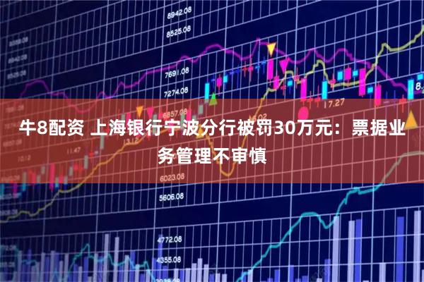 牛8配资 上海银行宁波分行被罚30万元：票据业务管理不审慎
