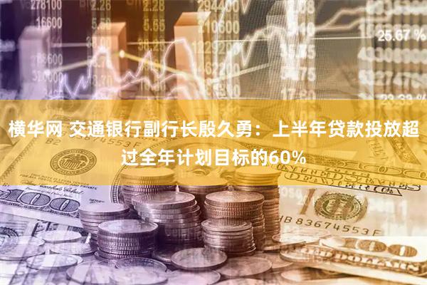 横华网 交通银行副行长殷久勇：上半年贷款投放超过全年计划目标的60%