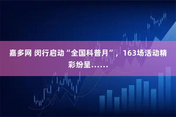 嘉多网 闵行启动“全国科普月”，163场活动精彩纷呈……