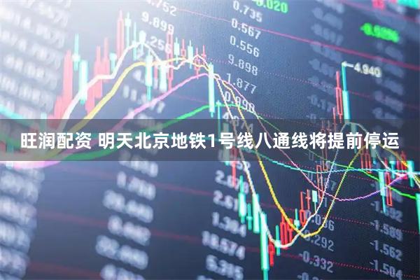 旺润配资 明天北京地铁1号线八通线将提前停运
