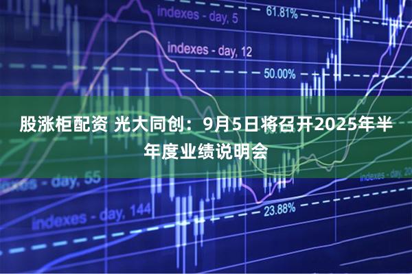 股涨柜配资 光大同创：9月5日将召开2025年半年度业绩说明会