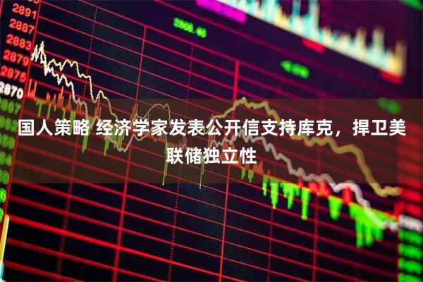 国人策略 经济学家发表公开信支持库克，捍卫美联储独立性