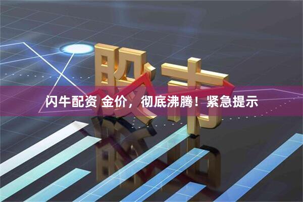 闪牛配资 金价，彻底沸腾！紧急提示