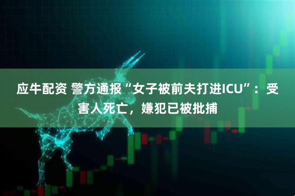 应牛配资 警方通报“女子被前夫打进ICU”：受害人死亡，嫌犯已被批捕