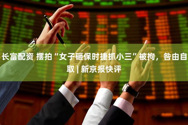 长富配资 摆拍“女子砸保时捷抓小三”被拘，咎由自取 | 新京报快评