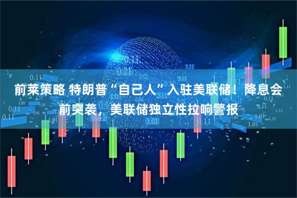 前莱策略 特朗普“自己人”入驻美联储！降息会前突袭，美联储独立性拉响警报