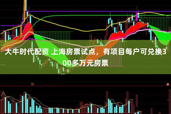 大牛时代配资 上海房票试点，有项目每户可兑换300多万元房票