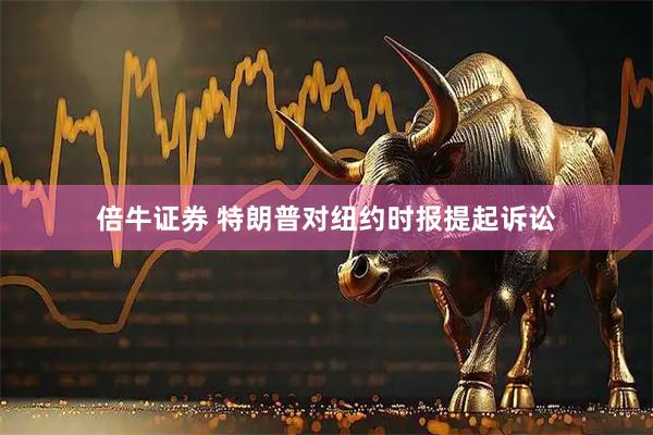 倍牛证券 特朗普对纽约时报提起诉讼