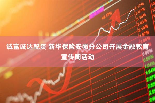 诚富诚达配资 新华保险安徽分公司开展金融教育宣传周活动