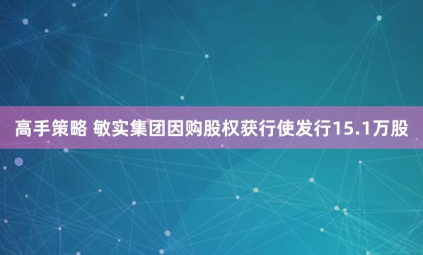 高手策略 敏实集团因购股权获行使发行15.1万股