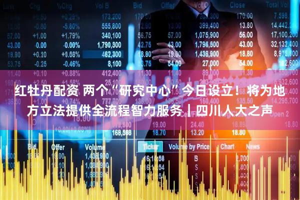 红牡丹配资 两个“研究中心”今日设立！将为地方立法提供全流程智力服务｜四川人大之声