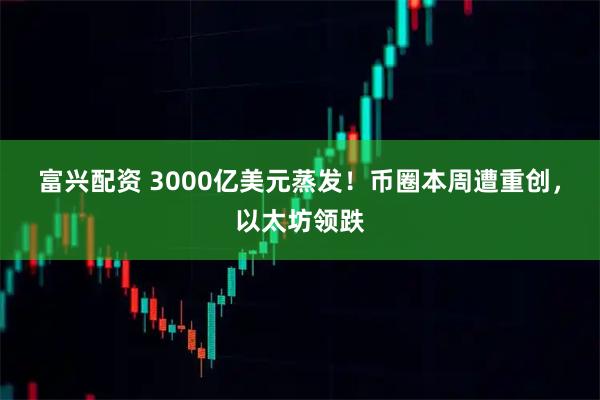 富兴配资 3000亿美元蒸发！币圈本周遭重创，以太坊领跌
