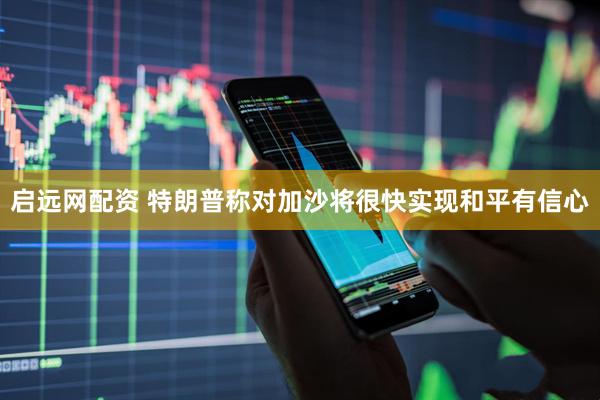 启远网配资 特朗普称对加沙将很快实现和平有信心