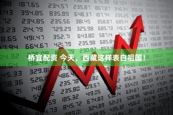 桥宜配资 今天，西藏这样表白祖国！