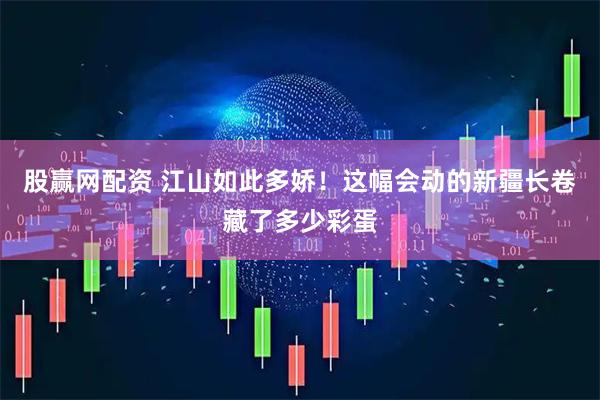 股赢网配资 江山如此多娇！这幅会动的新疆长卷藏了多少彩蛋