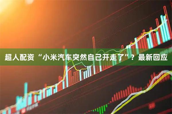 超人配资 “小米汽车突然自己开走了”？最新回应