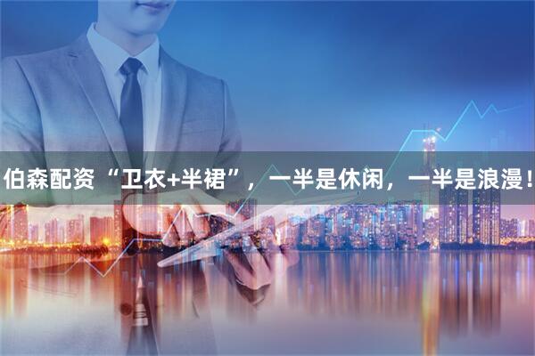伯森配资 “卫衣+半裙”，一半是休闲，一半是浪漫！