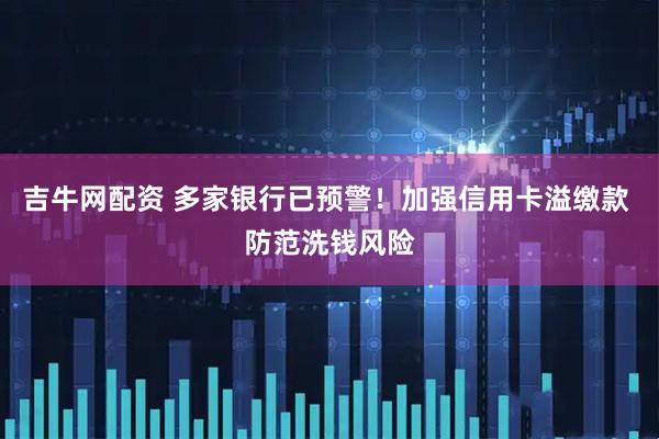 吉牛网配资 多家银行已预警！加强信用卡溢缴款 防范洗钱风险