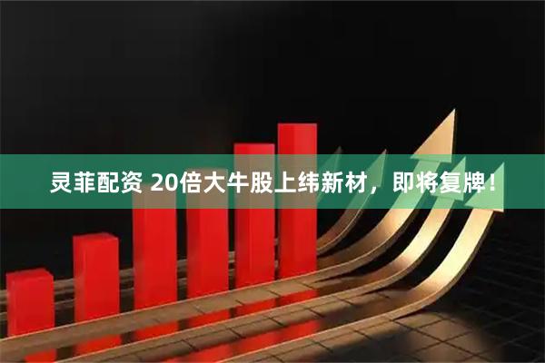 灵菲配资 20倍大牛股上纬新材，即将复牌！