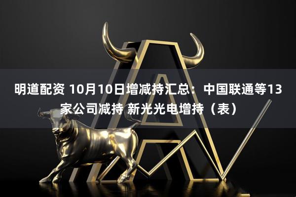 明道配资 10月10日增减持汇总：中国联通等13家公司减持 新光光电增持（表）