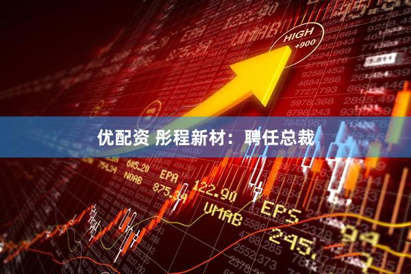 优配资 彤程新材：聘任总裁
