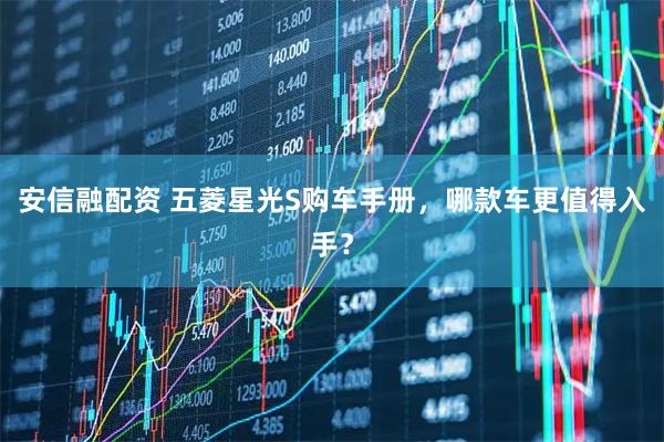 安信融配资 五菱星光S购车手册，哪款车更值得入手？