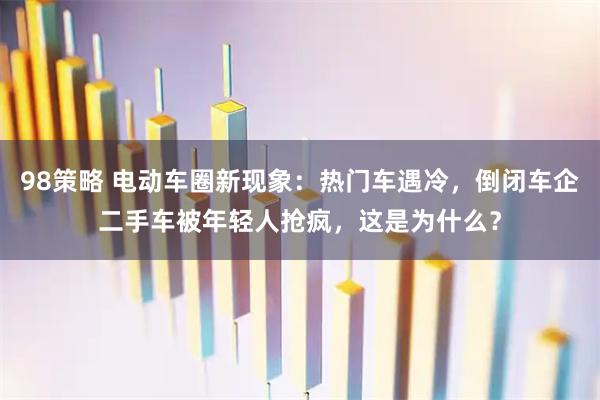 98策略 电动车圈新现象:热门车遇冷,倒闭车企二手车被年轻人抢疯,这是为什么?