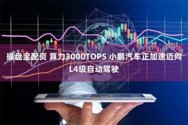 操盘宝配资 算力3000TOPS 小鹏汽车正加速迈向L4级自动驾驶
