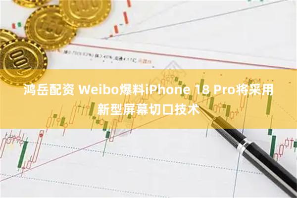 鸿岳配资 Weibo爆料iPhone 18 Pro将采用新型屏幕切口技术