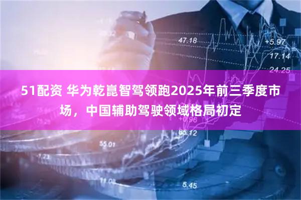 51配资 华为乾崑智驾领跑2025年前三季度市场,中国辅助驾驶领域格局初定