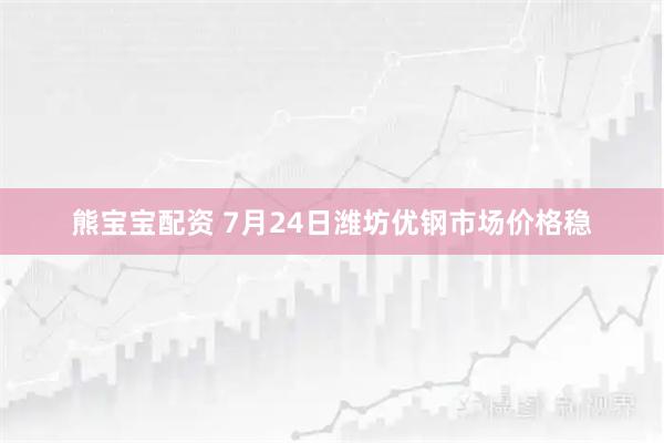 熊宝宝配资 7月24日潍坊优钢市场价格稳