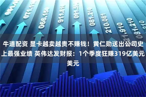 牛道配资 显卡越卖越贵不赚钱！黄仁勋送出公司史上最强业绩 英伟达发财报：1个季度狂赚319亿美元