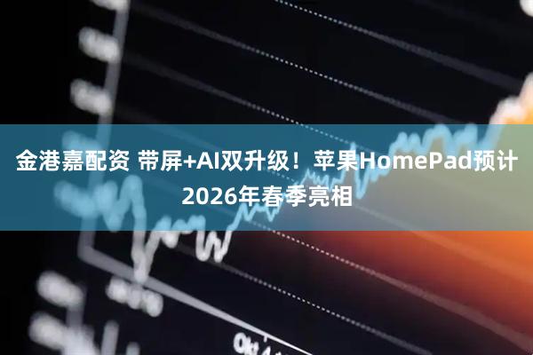 金港嘉配资 带屏+AI双升级！苹果HomePad预计2026年春季亮相