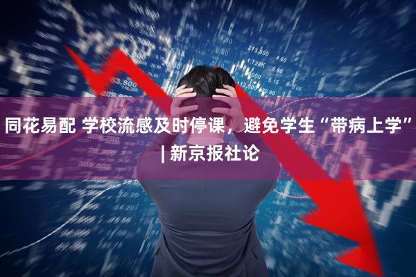 同花易配 学校流感及时停课，避免学生“带病上学” | 新京报社论