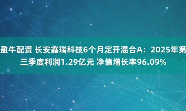盈牛配资 长安鑫瑞科技6个月定开混合A：2025年第三季度利润1.29亿元 净值增长率96.09%