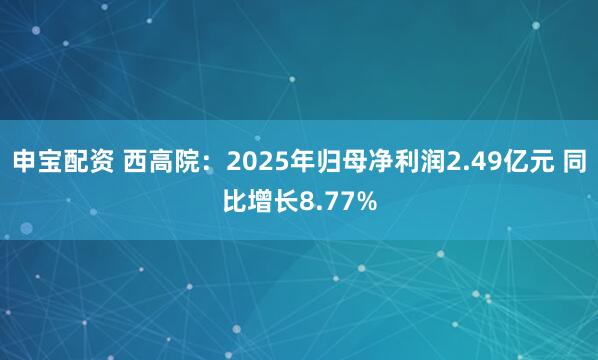 申宝配资 西高院：2025年归母净利润2.49亿元 同比增长8.77%