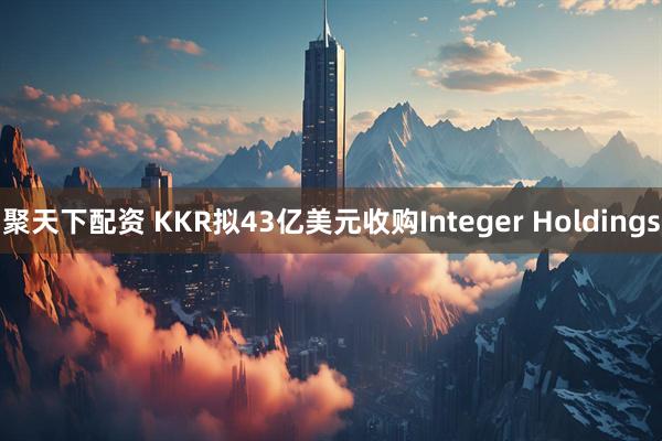 聚天下配资 KKR拟43亿美元收购Integer Holdings