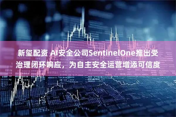 新玺配资 AI安全公司SentinelOne推出受治理闭环响应，为自主安全运营增添可信度