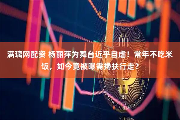 满璃网配资 杨丽萍为舞台近乎自虐！常年不吃米饭，如今竟被曝需搀扶行走？